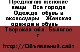 Предлагаю женские вещи - Все города Одежда, обувь и аксессуары » Женская одежда и обувь   . Тверская обл.,Бологое г.